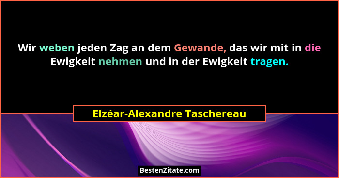 Wir weben jeden Zag an dem Gewande, das wir mit in die Ewigkeit nehmen und in der Ewigkeit tragen.... - Elzéar-Alexandre Taschereau