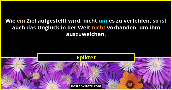 Wie ein Ziel aufgestellt wird, nicht um es zu verfehlen, so ist auch das Unglück in der Welt nicht vorhanden, um ihm auszuweichen.... - Epiktet
