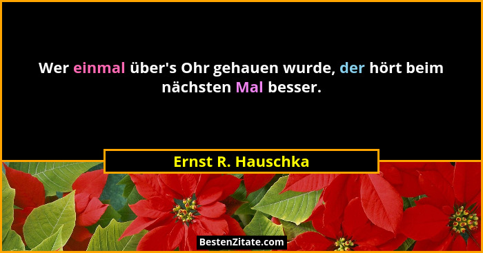 Wer einmal über's Ohr gehauen wurde, der hört beim nächsten Mal besser.... - Ernst R. Hauschka