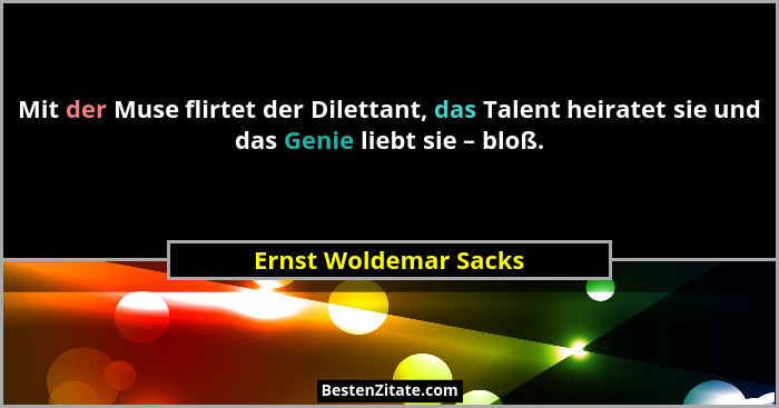Mit der Muse flirtet der Dilettant, das Talent heiratet sie und das Genie liebt sie – bloß.... - Ernst Woldemar Sacks