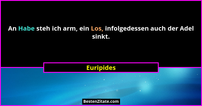 An Habe steh ich arm, ein Los, infolgedessen auch der Adel sinkt.... - Euripides