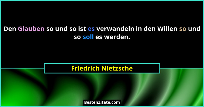 Den Glauben so und so ist es verwandeln in den Willen so und so soll es werden.... - Friedrich Nietzsche