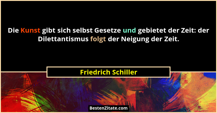 Die Kunst gibt sich selbst Gesetze und gebietet der Zeit: der Dilettantismus folgt der Neigung der Zeit.... - Friedrich Schiller