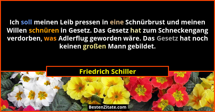 Ich soll meinen Leib pressen in eine Schnürbrust und meinen Willen schnüren in Gesetz. Das Gesetz hat zum Schneckengang verdorben... - Friedrich Schiller