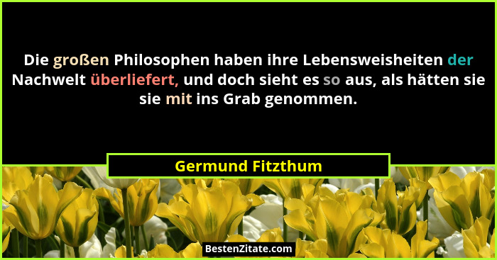 Die großen Philosophen haben ihre Lebensweisheiten der Nachwelt überliefert, und doch sieht es so aus, als hätten sie sie mit ins G... - Germund Fitzthum
