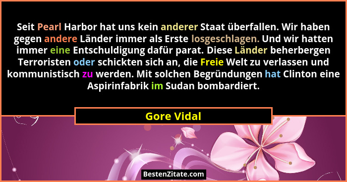 Seit Pearl Harbor hat uns kein anderer Staat überfallen. Wir haben gegen andere Länder immer als Erste losgeschlagen. Und wir hatten imme... - Gore Vidal