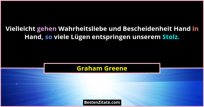 Vielleicht gehen Wahrheitsliebe und Bescheidenheit Hand in Hand, so viele Lügen entspringen unserem Stolz.... - Graham Greene