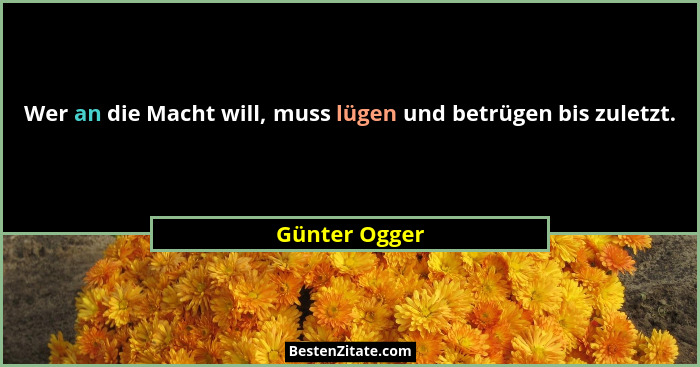 Wer an die Macht will, muss lügen und betrügen bis zuletzt.... - Günter Ogger