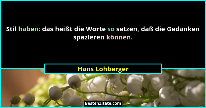 Stil haben: das heißt die Worte so setzen, daß die Gedanken spazieren können.... - Hans Lohberger