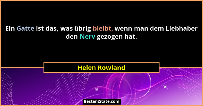 Ein Gatte ist das, was übrig bleibt, wenn man dem Liebhaber den Nerv gezogen hat.... - Helen Rowland