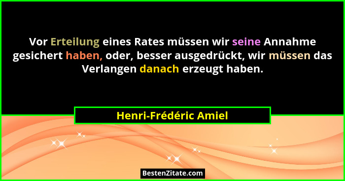 Vor Erteilung eines Rates müssen wir seine Annahme gesichert haben, oder, besser ausgedrückt, wir müssen das Verlangen danach e... - Henri-Frédéric Amiel