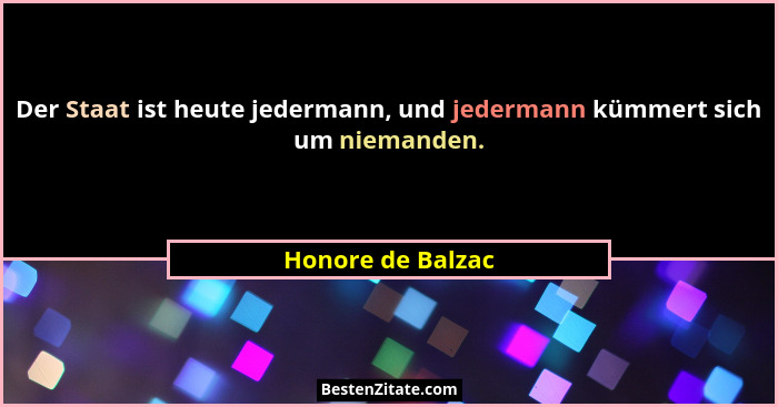 Der Staat ist heute jedermann, und jedermann kümmert sich um niemanden.... - Honore de Balzac