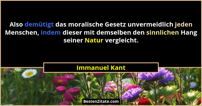 Also demütigt das moralische Gesetz unvermeidlich jeden Menschen, indem dieser mit demselben den sinnlichen Hang seiner Natur vergleic... - Immanuel Kant