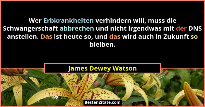 Wer Erbkrankheiten verhindern will, muss die Schwangerschaft abbrechen und nicht irgendwas mit der DNS anstellen. Das ist heute s... - James Dewey Watson