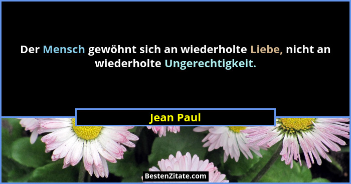 Der Mensch gewöhnt sich an wiederholte Liebe, nicht an wiederholte Ungerechtigkeit.... - Jean Paul