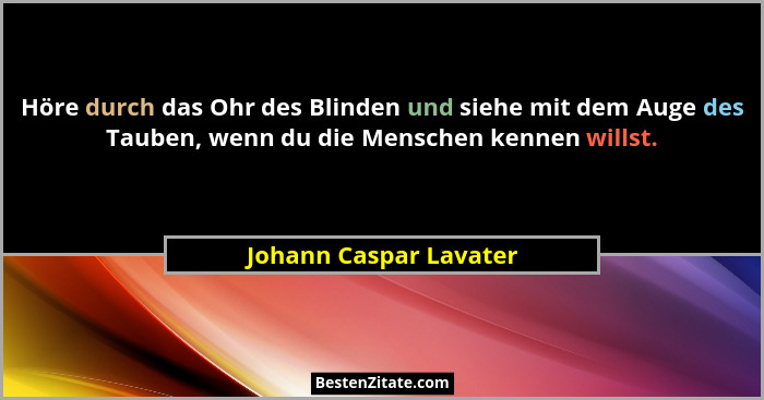 Höre durch das Ohr des Blinden und siehe mit dem Auge des Tauben, wenn du die Menschen kennen willst.... - Johann Caspar Lavater