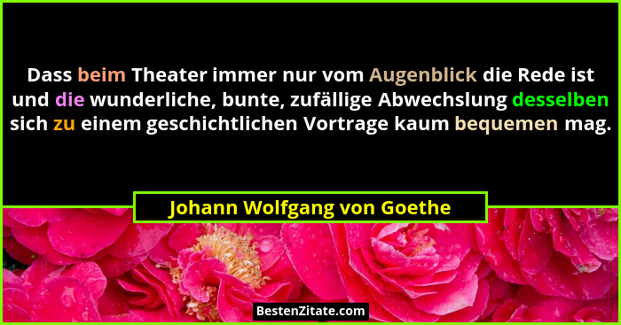 Dass beim Theater immer nur vom Augenblick die Rede ist und die wunderliche, bunte, zufällige Abwechslung desselben sich... - Johann Wolfgang von Goethe