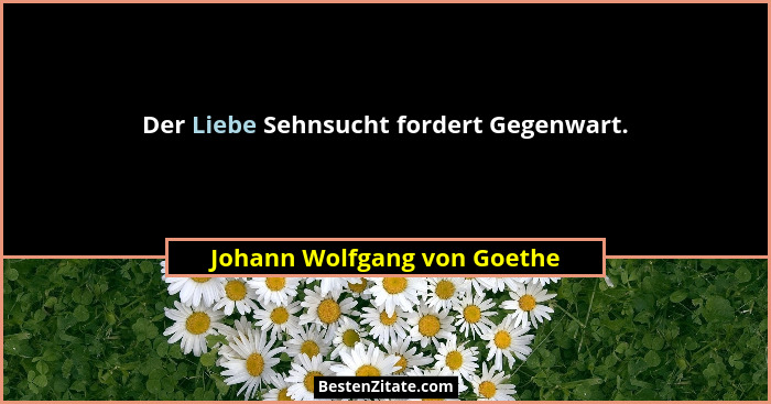 Der Liebe Sehnsucht fordert Gegenwart.... - Johann Wolfgang von Goethe