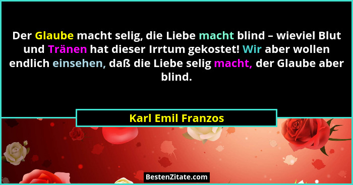 Der Glaube macht selig, die Liebe macht blind – wieviel Blut und Tränen hat dieser Irrtum gekostet! Wir aber wollen endlich einseh... - Karl Emil Franzos