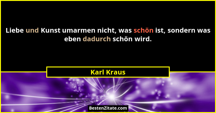 Liebe und Kunst umarmen nicht, was schön ist, sondern was eben dadurch schön wird.... - Karl Kraus