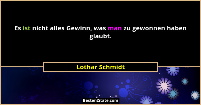 Es ist nicht alles Gewinn, was man zu gewonnen haben glaubt.... - Lothar Schmidt