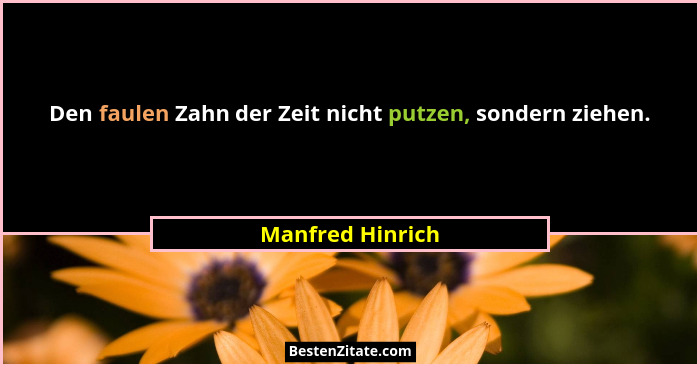 Den faulen Zahn der Zeit nicht putzen, sondern ziehen.... - Manfred Hinrich