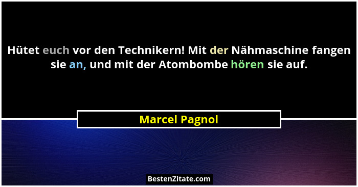 Hütet euch vor den Technikern! Mit der Nähmaschine fangen sie an, und mit der Atombombe hören sie auf.... - Marcel Pagnol