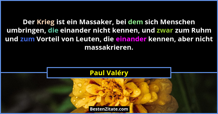 Der Krieg ist ein Massaker, bei dem sich Menschen umbringen, die einander nicht kennen, und zwar zum Ruhm und zum Vorteil von Leuten, di... - Paul Valéry