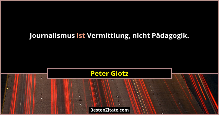 Journalismus ist Vermittlung, nicht Pädagogik.... - Peter Glotz