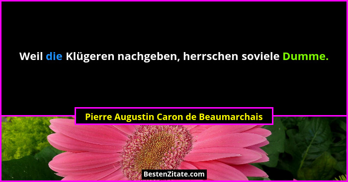 Weil die Klügeren nachgeben, herrschen soviele Dumme.... - Pierre Augustin Caron de Beaumarchais