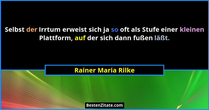 Selbst der Irrtum erweist sich ja so oft als Stufe einer kleinen Plattform, auf der sich dann fußen läßt.... - Rainer Maria Rilke