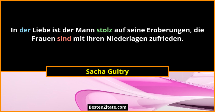 In der Liebe ist der Mann stolz auf seine Eroberungen, die Frauen sind mit ihren Niederlagen zufrieden.... - Sacha Guitry