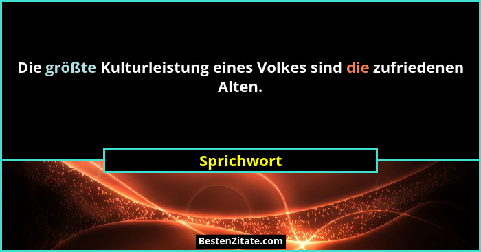 Die größte Kulturleistung eines Volkes sind die zufriedenen Alten.... - Sprichwort