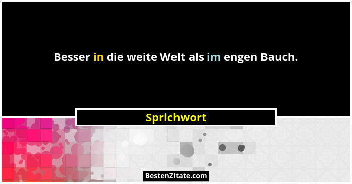 Besser in die weite Welt als im engen Bauch.... - Sprichwort