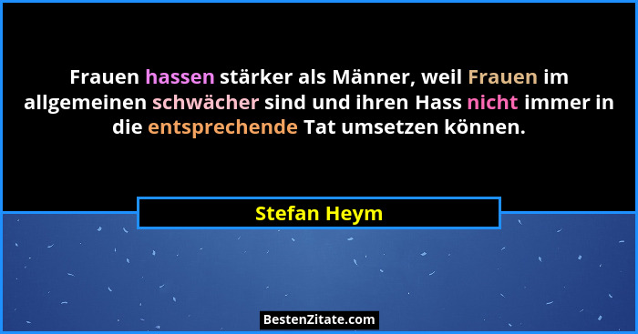 Frauen hassen stärker als Männer, weil Frauen im allgemeinen schwächer sind und ihren Hass nicht immer in die entsprechende Tat umsetzen... - Stefan Heym