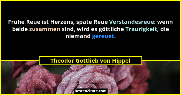 Frühe Reue ist Herzens, späte Reue Verstandesreue: wenn beide zusammen sind, wird es göttliche Traurigkeit, die niemand... - Theodor Gottlieb von Hippel