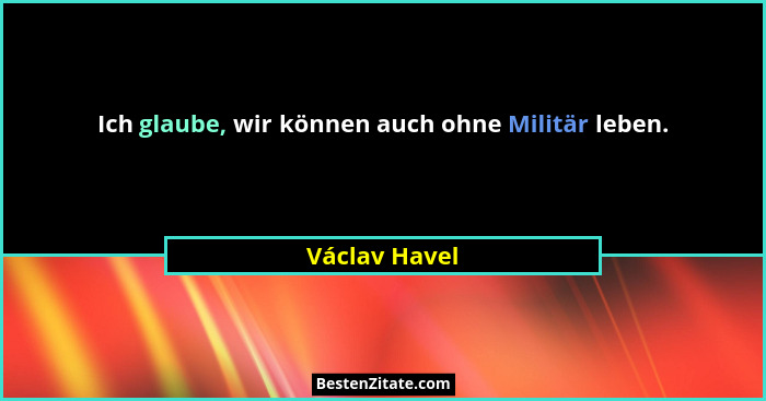 Ich glaube, wir können auch ohne Militär leben.... - Václav Havel