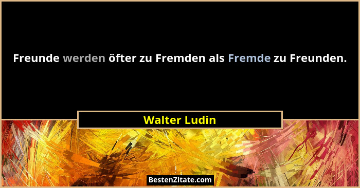 Freunde werden öfter zu Fremden als Fremde zu Freunden.... - Walter Ludin