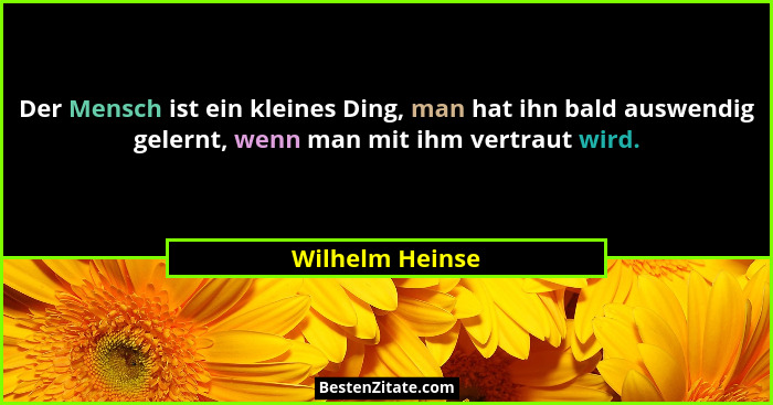 Der Mensch ist ein kleines Ding, man hat ihn bald auswendig gelernt, wenn man mit ihm vertraut wird.... - Wilhelm Heinse