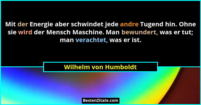 Mit der Energie aber schwindet jede andre Tugend hin. Ohne sie wird der Mensch Maschine. Man bewundert, was er tut; man veracht... - Wilhelm von Humboldt