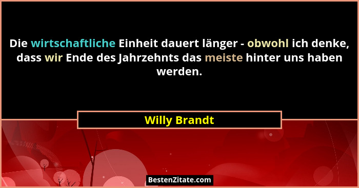 Die wirtschaftliche Einheit dauert länger - obwohl ich denke, dass wir Ende des Jahrzehnts das meiste hinter uns haben werden.... - Willy Brandt