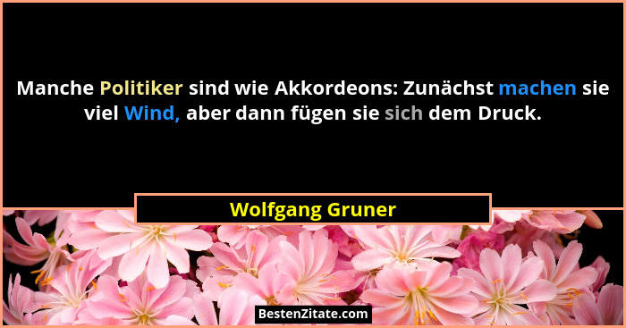 Manche Politiker sind wie Akkordeons: Zunächst machen sie viel Wind, aber dann fügen sie sich dem Druck.... - Wolfgang Gruner