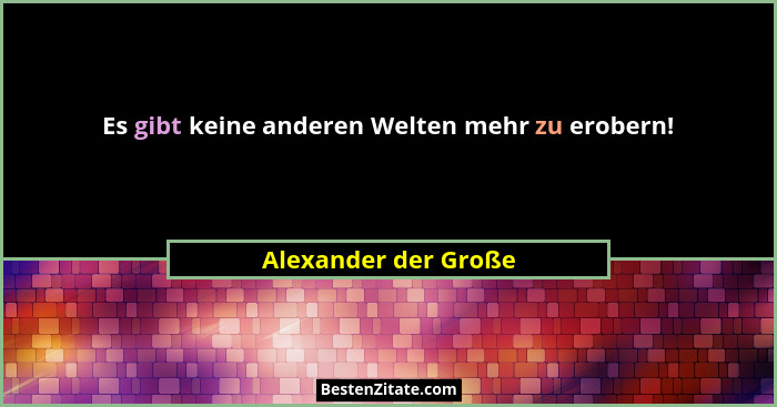 Es gibt keine anderen Welten mehr zu erobern!... - Alexander der Große
