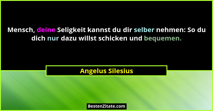 Mensch, deine Seligkeit kannst du dir selber nehmen: So du dich nur dazu willst schicken und bequemen.... - Angelus Silesius