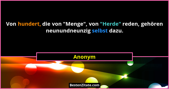 Von hundert, die von "Menge", von "Herde" reden, gehören neunundneunzig selbst dazu.... - Anonym