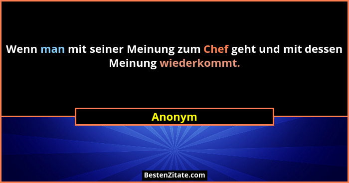 Wenn man mit seiner Meinung zum Chef geht und mit dessen Meinung wiederkommt.... - Anonym