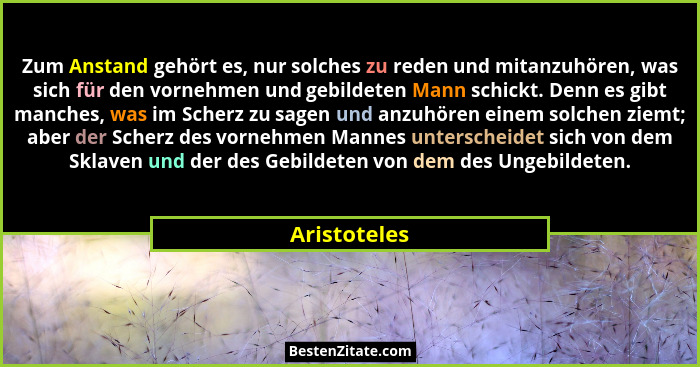 Zum Anstand gehört es, nur solches zu reden und mitanzuhören, was sich für den vornehmen und gebildeten Mann schickt. Denn es gibt manch... - Aristoteles