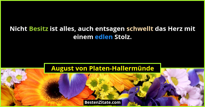 Nicht Besitz ist alles, auch entsagen schwellt das Herz mit einem edlen Stolz.... - August von Platen-Hallermünde