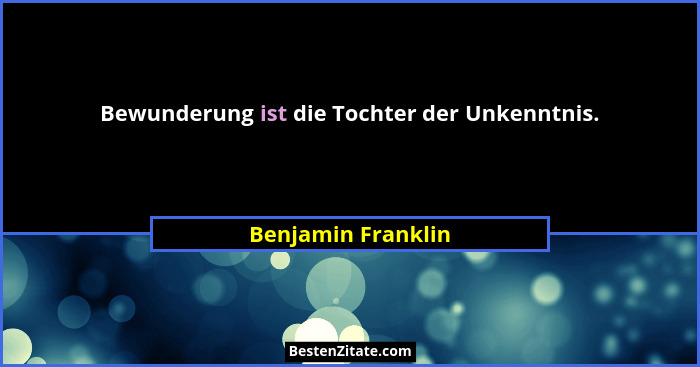 Bewunderung ist die Tochter der Unkenntnis.... - Benjamin Franklin