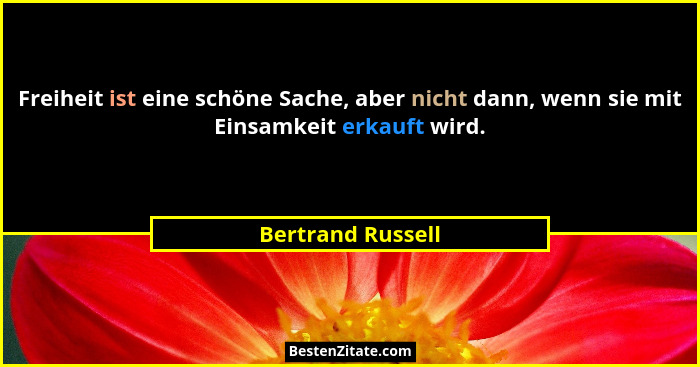 Freiheit ist eine schöne Sache, aber nicht dann, wenn sie mit Einsamkeit erkauft wird.... - Bertrand Russell